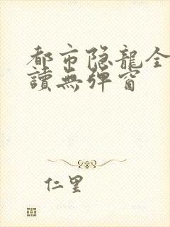 都市隐龙全文阅读无弹窗