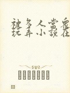 被多人当众调教玩弄小说在线