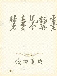 归来凤栖处短剧免费全集完整版