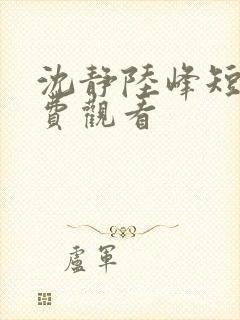 沈静陆峰短剧免费观看