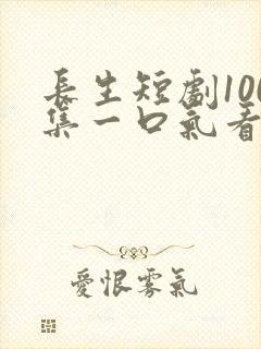 长生短剧100集一口气看完