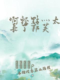 啊轻点灬太粗太长了郭芙 啊轻点灬太粗太长了郭芙