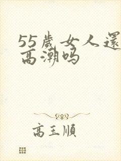 55岁女人还有高潮吗