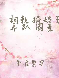 调教 挤奶 玩弄 趴 国产