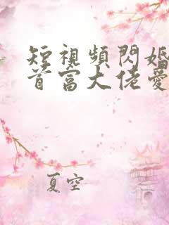 短视频闪婚成宠首富大佬爱上我免费