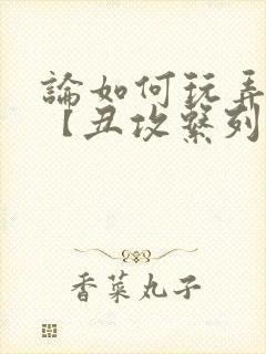 论如何玩弄美人【丑攻系列】