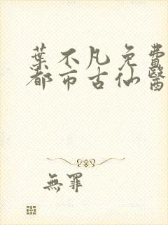 叶不凡免费阅读都市古仙医