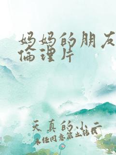 妈妈的朋友高清伦理片