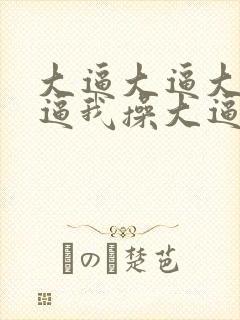 大逼大逼大逼大逼我操大逼我操大逼我操