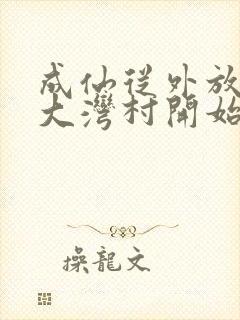 成仙从外放驻守大湾村开始笔趣阁