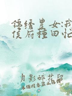锦绣农女:我在侯府种田忙免费阅读正版