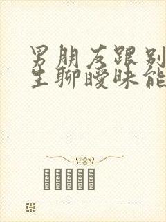 男朋友跟别的女生聊暧昧能原谅吗