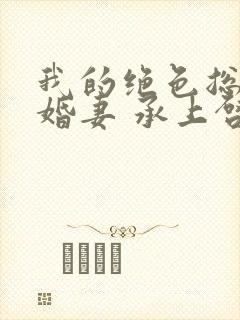 我的绝色总裁未婚妻 承上启下