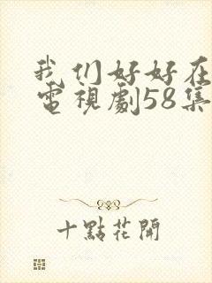 我们好好在一起电视剧58集全集免费观看