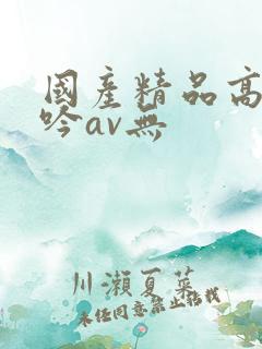 国产精品高潮呻吟av无