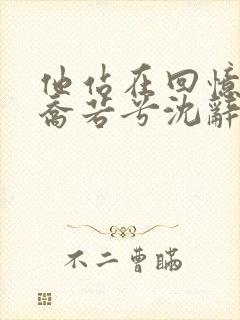 他站在回忆尽头乔若兮沈辞安在线全文阅读