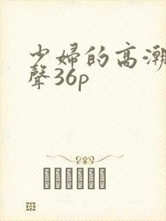 少妇的高潮呻吟声36p
