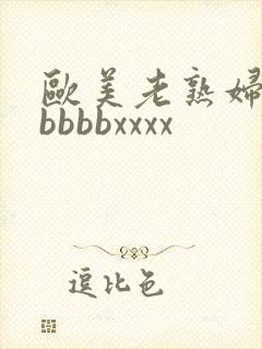 欧美老熟妇bbbbbbxxxx
