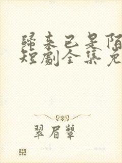归来已是陌路人短剧全集免费观看