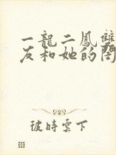 一龙二凤双飞女友和她的闺蜜小说