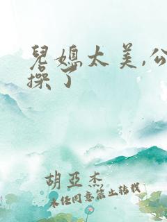 儿媳太美,公公操了