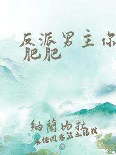 反派男主你好坏 肥肥