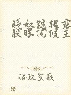 贱奴跪爬露出屁股眼伺候主人小说