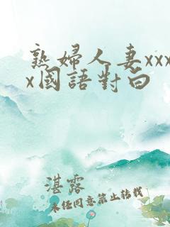 熟妇人妻xxxx国语对白