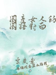 国产女人的高潮国语对白