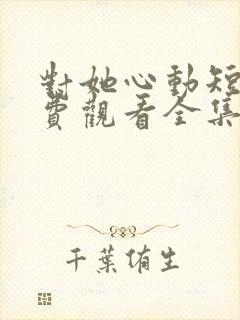对她心动短剧免费观看全集高清下载
