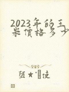 2023年的玉米价格多少钱一斤