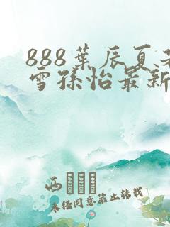 888叶辰夏若雪孙怡最新章节