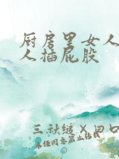 厨房里女人被男人插屁股
