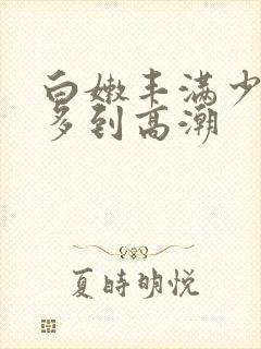 白嫩丰满少妇水多到高潮