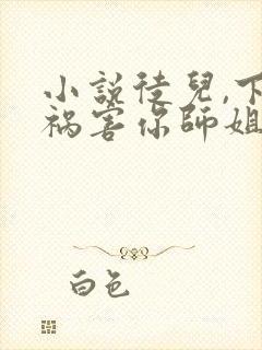 小说徒儿,下山祸害你师姐去吧小说