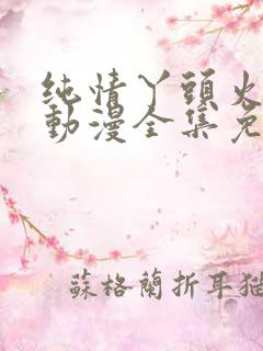 纯情丫头火辣辣动漫全集免费阅读