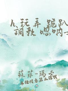 h 玩弄 跪趴 调教 嗯呐女友