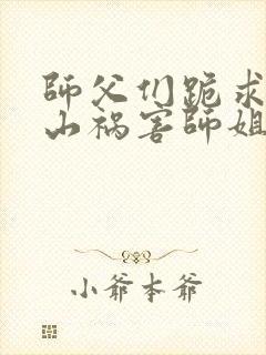 师父们跪求我下山祸害师姐免费在线阅读