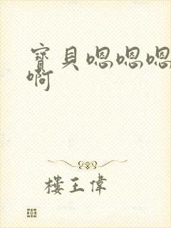 宝贝嗯嗯嗯啊啊啊