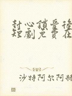 封心锁爱后开始短剧免费在线