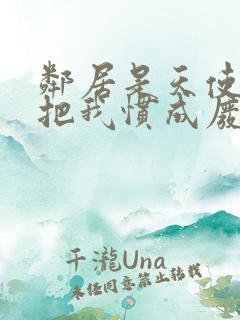 邻居是天使大人把我惯成废人这动漫