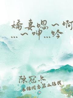 娇妻嗯~啊~叫...~呻...吟