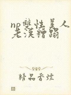 np双性美人被老汉糟蹋