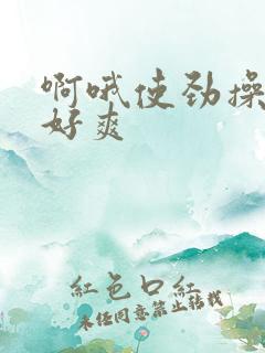 啊哦使劲操岳母好爽