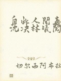 自此人间春满色沈决林曦阅读全文