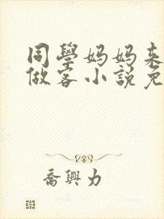 同学妈妈来我家做客小说免费阅读