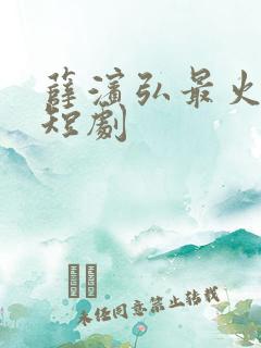 薛滨弘最火5部短剧