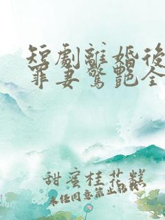 短剧离婚后哑巴罪妻惊艳全球在线看免费