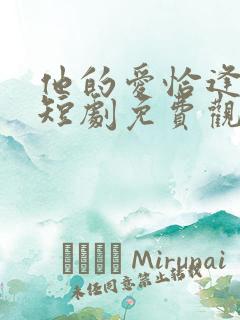 他的爱恰逢其时短剧免费观看全集