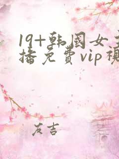 19+韩国女主播免费vip视频